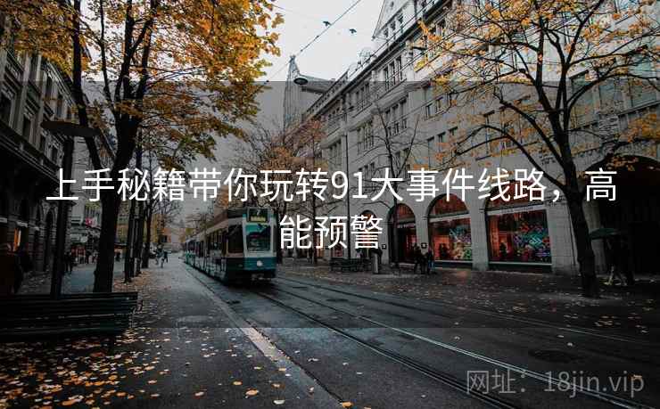 上手秘籍带你玩转91大事件线路，高能预警