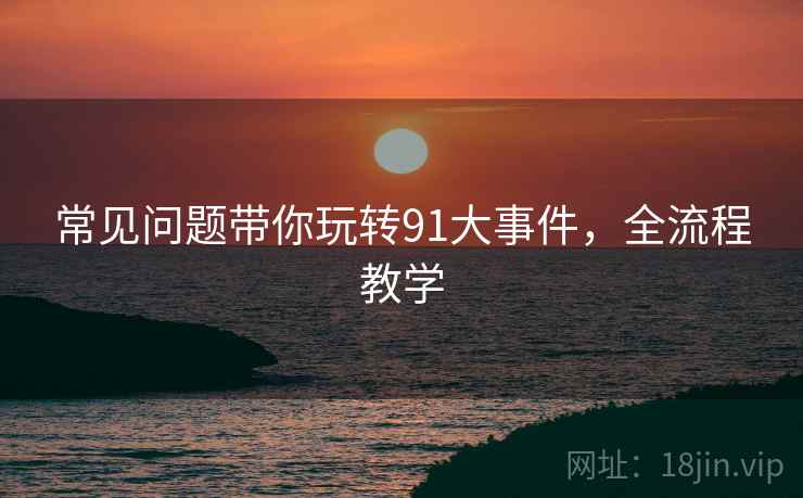常见问题带你玩转91大事件，全流程教学