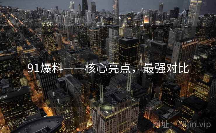 91爆料——核心亮点，最强对比