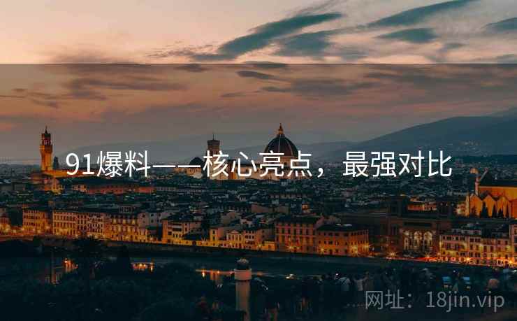91爆料——核心亮点，最强对比