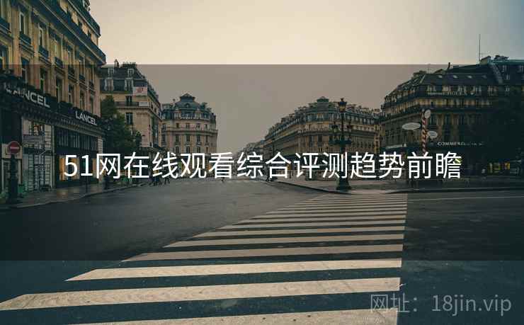 51网在线观看综合评测趋势前瞻