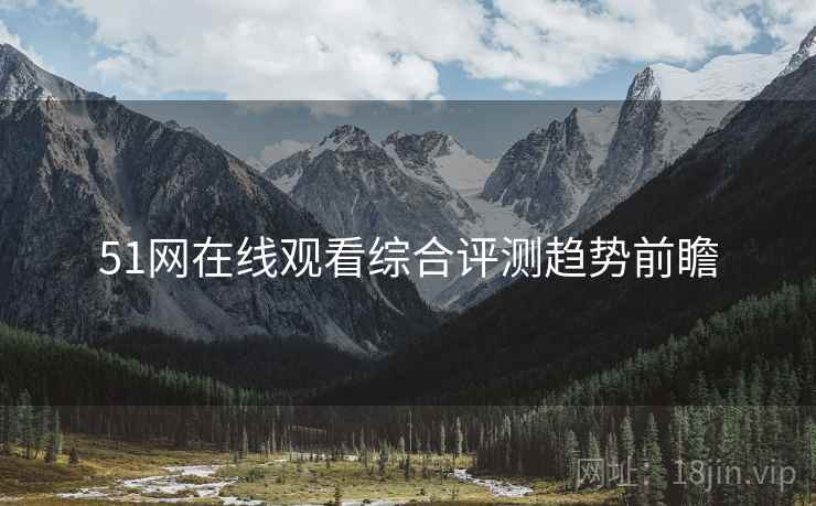 51网在线观看综合评测趋势前瞻