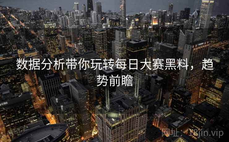 数据分析带你玩转每日大赛黑料，趋势前瞻