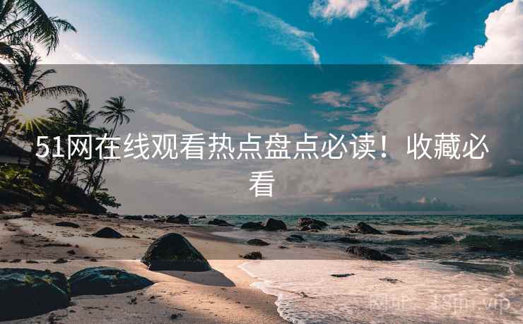 51网在线观看热点盘点必读！收藏必看