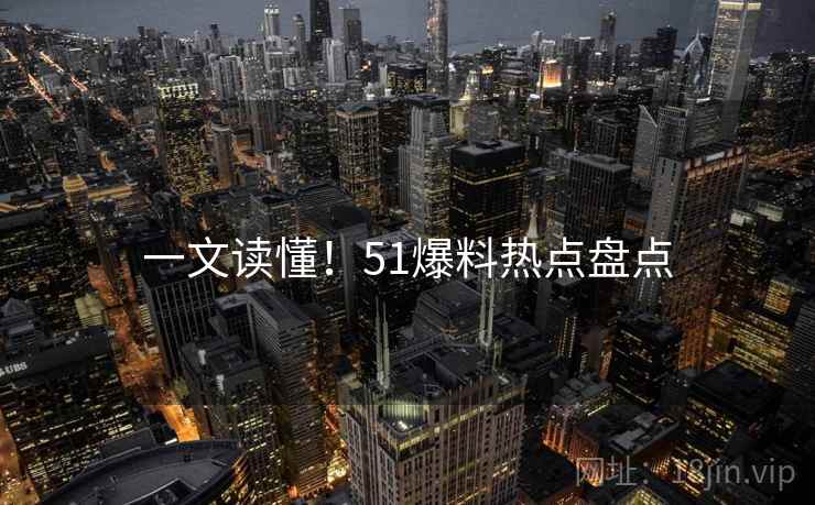 一文读懂！51爆料热点盘点