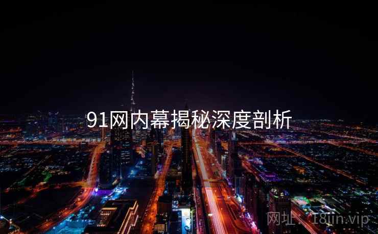 91网内幕揭秘深度剖析