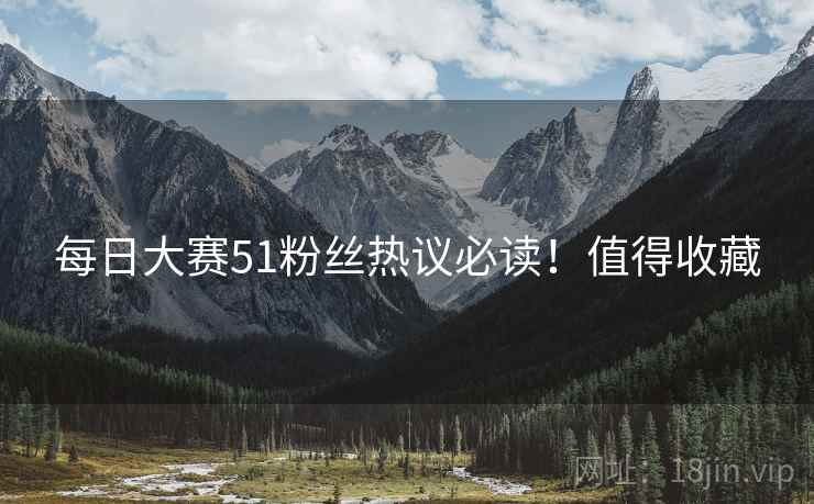 每日大赛51粉丝热议必读！值得收藏