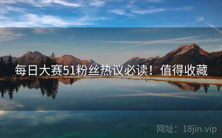 每日大赛51粉丝热议必读！值得收藏