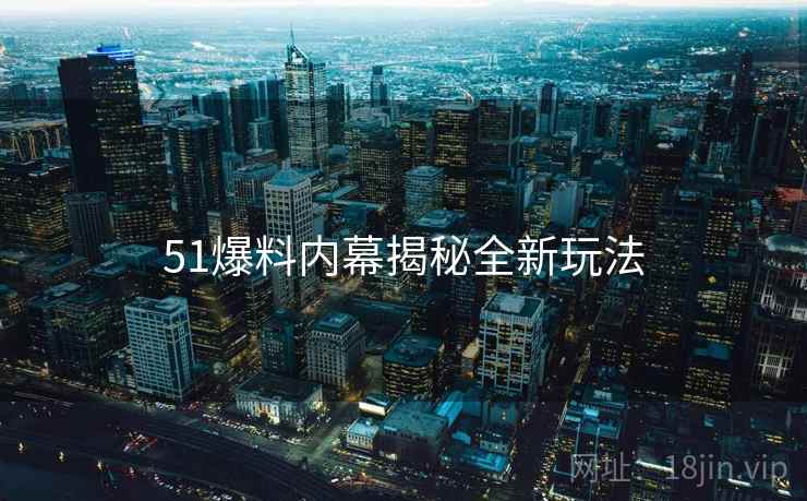 51爆料内幕揭秘全新玩法