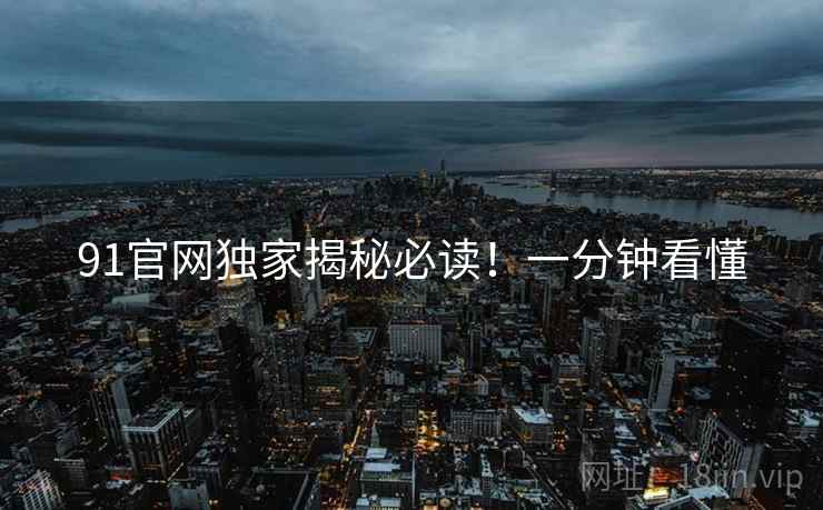 91官网独家揭秘必读！一分钟看懂