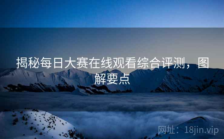揭秘每日大赛在线观看综合评测，图解要点