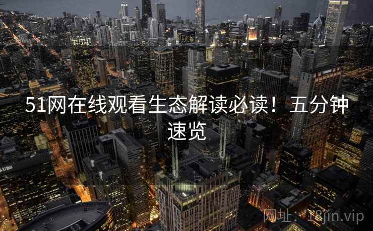 51网在线观看生态解读必读！五分钟速览