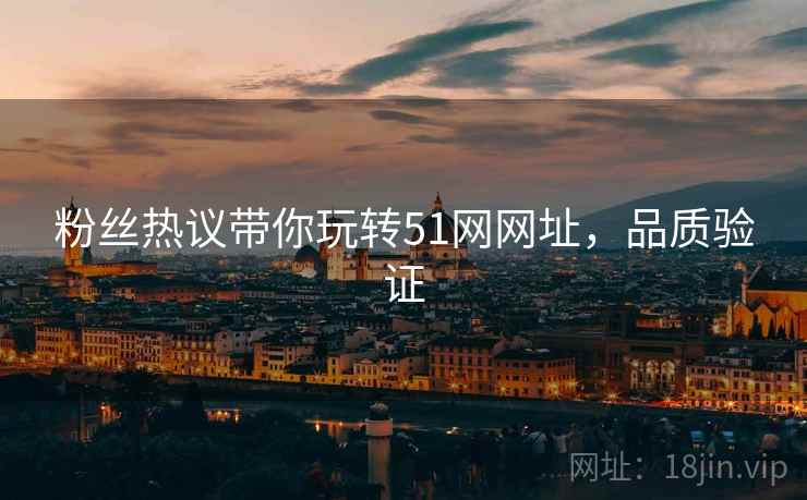 粉丝热议带你玩转51网网址，品质验证