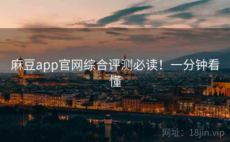 麻豆app官网综合评测必读！一分钟看懂