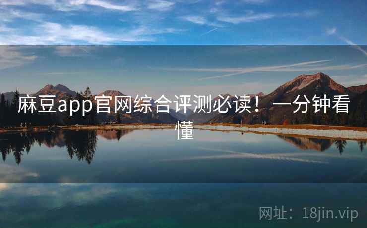 麻豆app官网综合评测必读！一分钟看懂