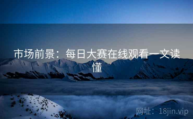 市场前景：每日大赛在线观看一文读懂