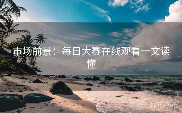 市场前景：每日大赛在线观看一文读懂