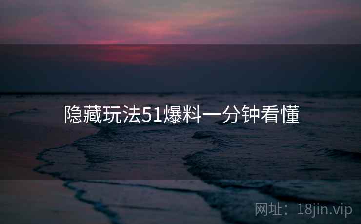 隐藏玩法51爆料一分钟看懂
