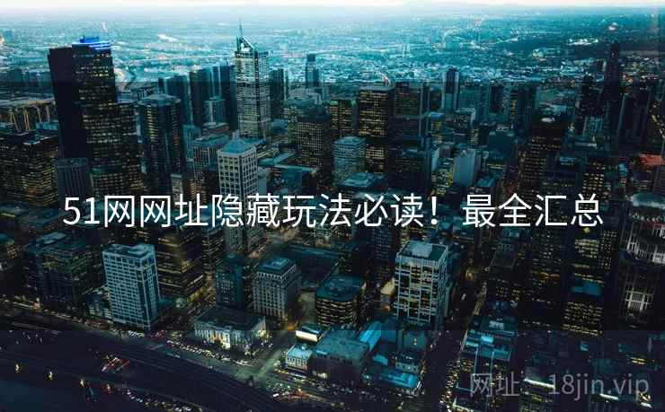 51网网址隐藏玩法必读！最全汇总