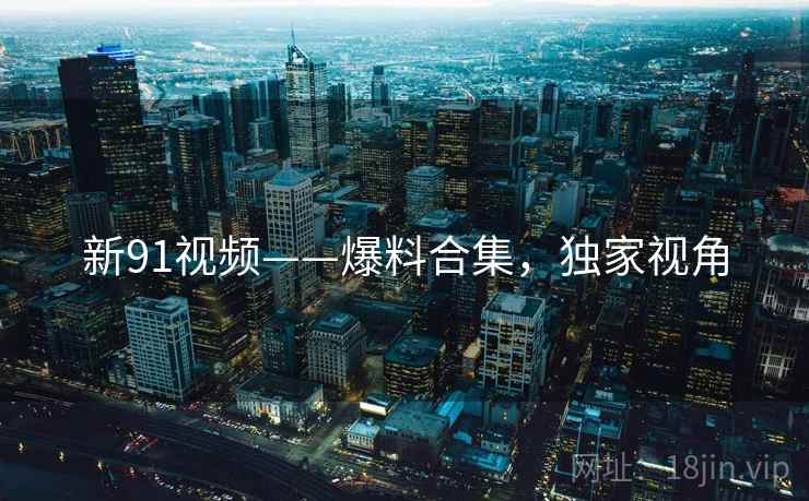 新91视频——爆料合集，独家视角