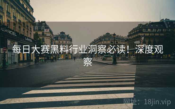 每日大赛黑料行业洞察必读！深度观察