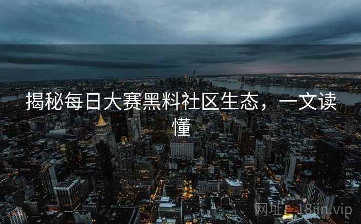 揭秘每日大赛黑料社区生态，一文读懂