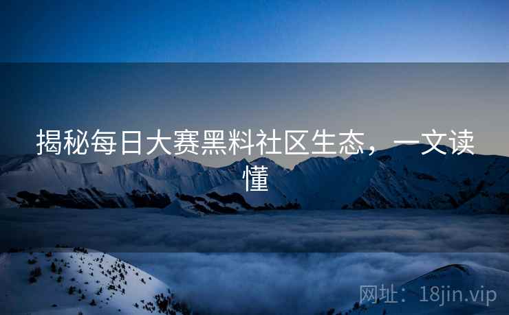 揭秘每日大赛黑料社区生态，一文读懂