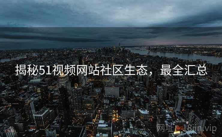 揭秘51视频网站社区生态，最全汇总