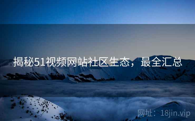 揭秘51视频网站社区生态，最全汇总