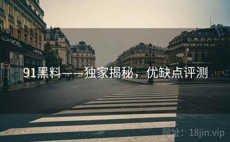 91黑料——独家揭秘，优缺点评测