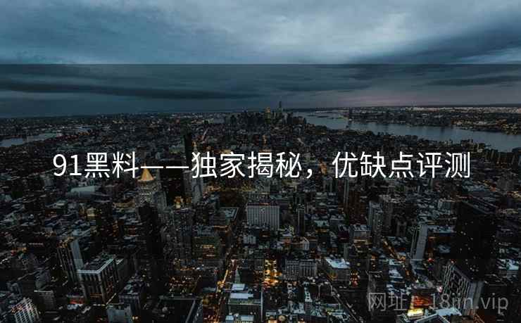 91黑料——独家揭秘，优缺点评测