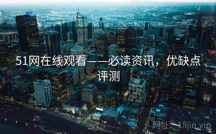 51网在线观看——必读资讯，优缺点评测