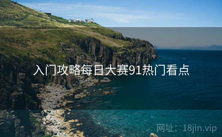 入门攻略每日大赛91热门看点