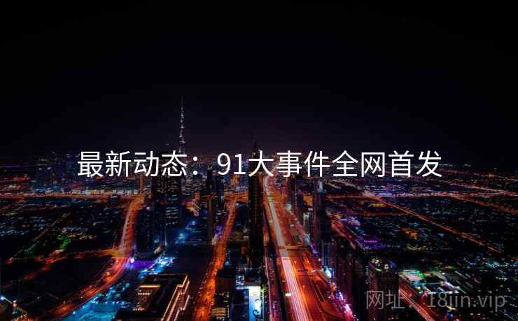 最新动态：91大事件全网首发