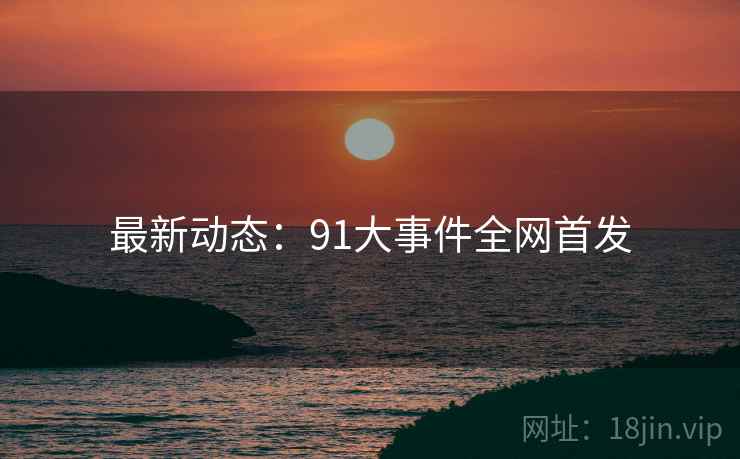 最新动态：91大事件全网首发