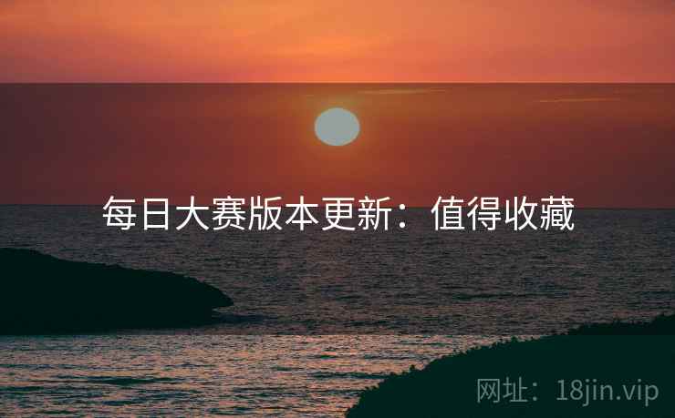 每日大赛版本更新：值得收藏