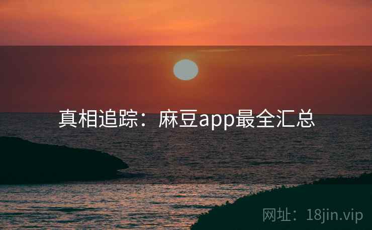 真相追踪：麻豆app最全汇总