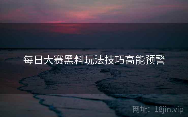 每日大赛黑料玩法技巧高能预警