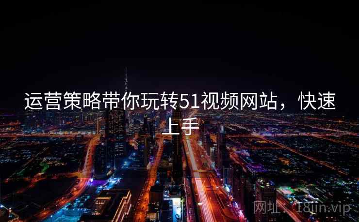 运营策略带你玩转51视频网站，快速上手