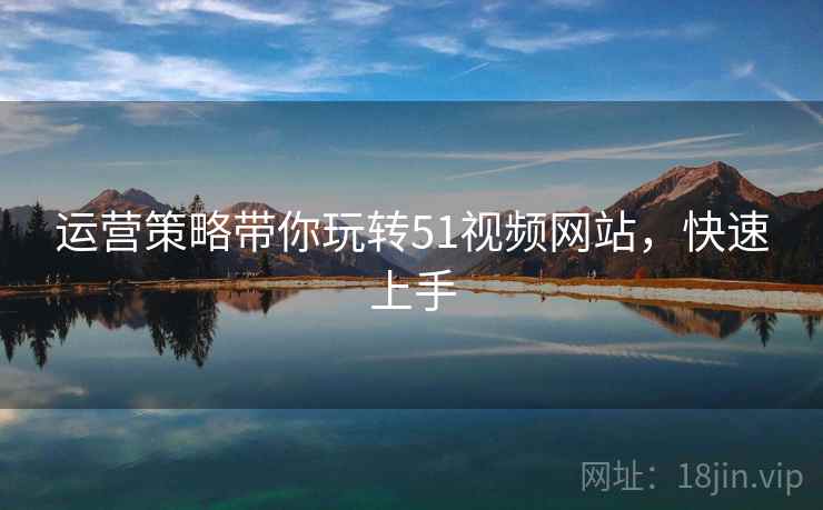 运营策略带你玩转51视频网站，快速上手